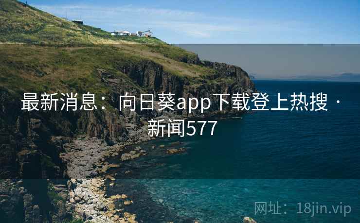 最新消息:向日葵app下载登上热搜 · 新闻577