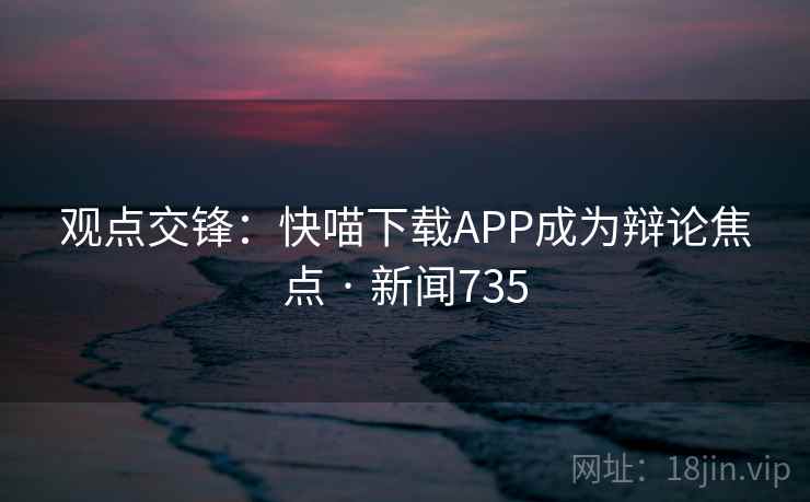 观点交锋:快喵下载APP成为辩论焦点 · 新闻735