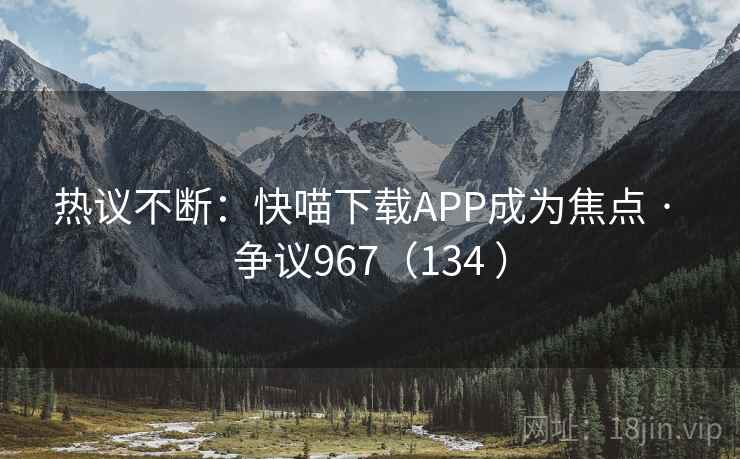 热议不断:快喵下载APP成为焦点 · 争议967(134 )