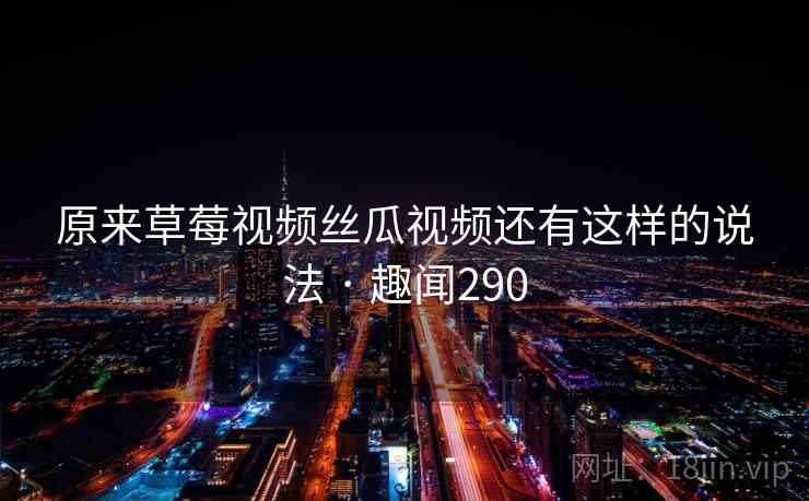 原来草莓视频丝瓜视频还有这样的说法 · 趣闻290