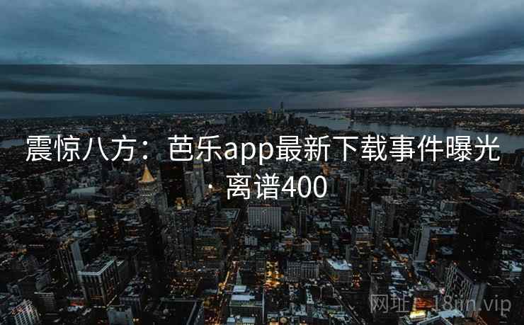 震惊八方:芭乐app最新下载事件曝光 · 离谱400