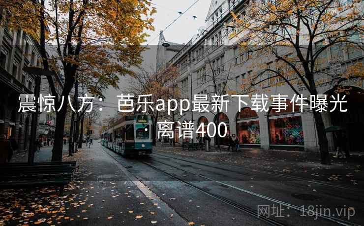 震惊八方:芭乐app最新下载事件曝光 · 离谱400