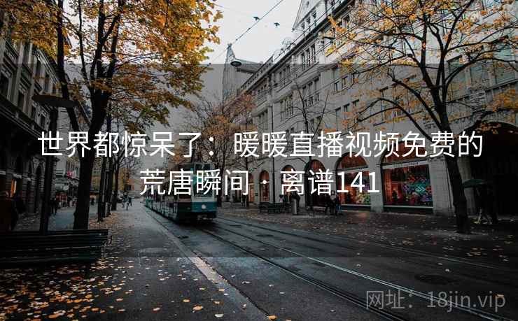 世界都惊呆了:暖暖直播视频免费的荒唐瞬间 · 离谱141