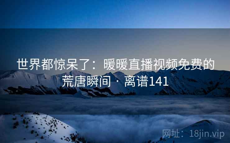 世界都惊呆了:暖暖直播视频免费的荒唐瞬间 · 离谱141