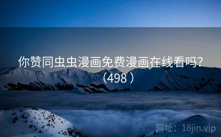 你赞同虫虫漫画免费漫画在线看吗?(498 )